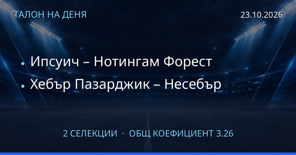 Талон на деня за 2026-10-23: Ипсуич – Нотингам Форест, Хебър Пазарджик – Несебър